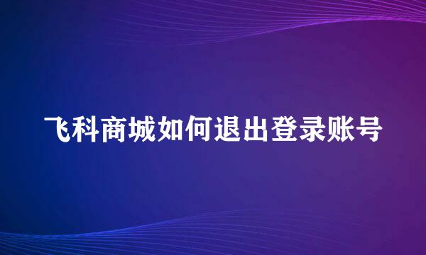 飞科商城如何退出登录账号