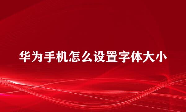 华为手机怎么设置字体大小