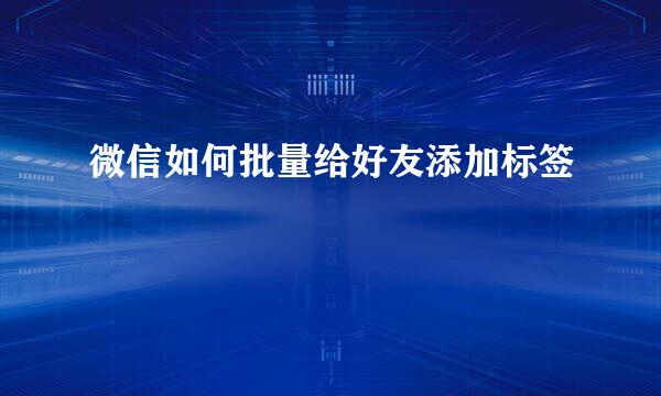 微信如何批量给好友添加标签