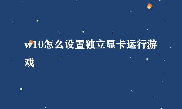 w10怎么设置独立显卡运行游戏