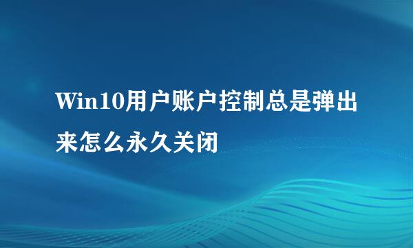 Win10用户账户控制总是弹出来怎么永久关闭
