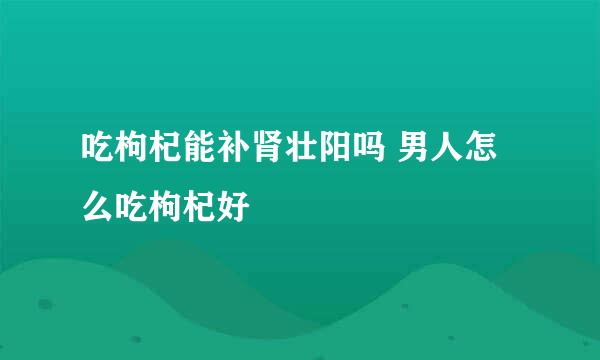 吃枸杞能补肾壮阳吗 男人怎么吃枸杞好