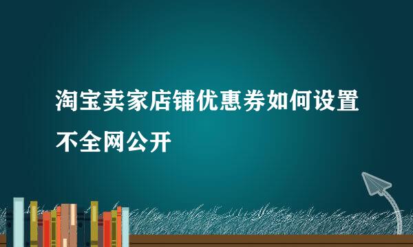 淘宝卖家店铺优惠券如何设置不全网公开