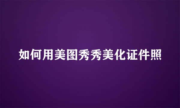 如何用美图秀秀美化证件照