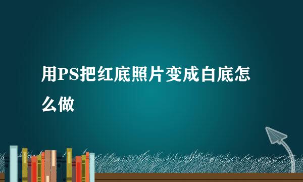 用PS把红底照片变成白底怎么做