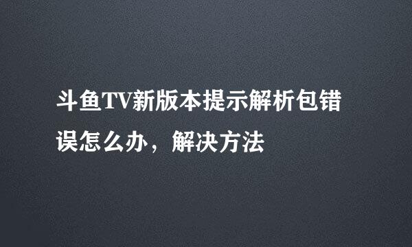 斗鱼TV新版本提示解析包错误怎么办，解决方法