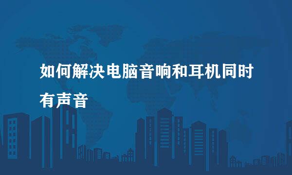 如何解决电脑音响和耳机同时有声音