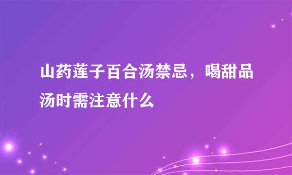 山药莲子百合汤禁忌，喝甜品汤时需注意什么