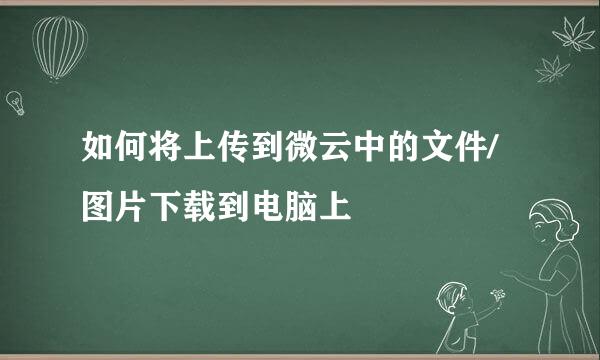 如何将上传到微云中的文件/图片下载到电脑上