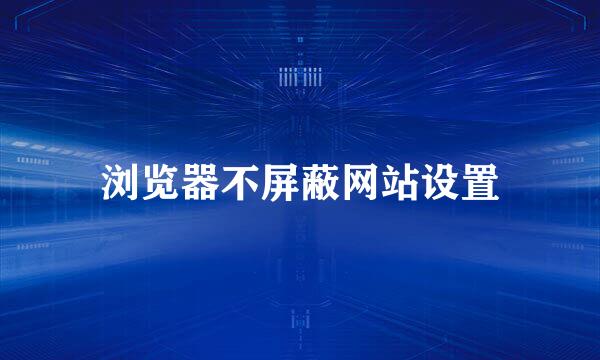 浏览器不屏蔽网站设置