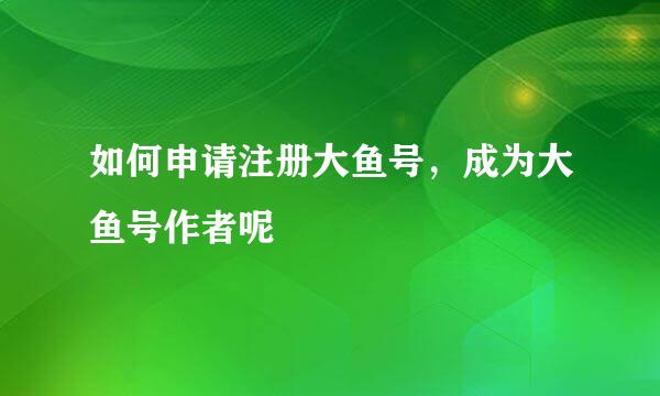 如何申请注册大鱼号，成为大鱼号作者呢