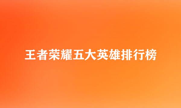 王者荣耀五大英雄排行榜