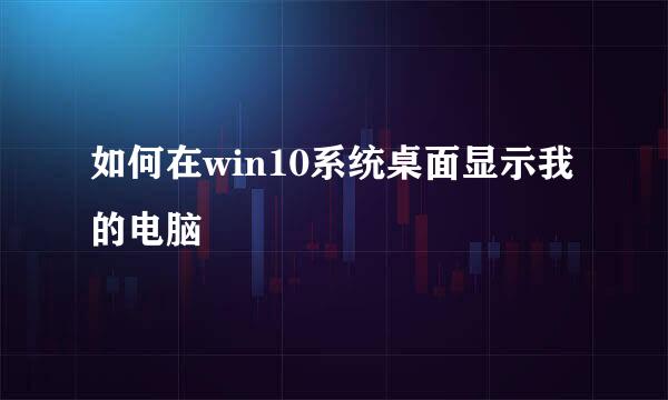 如何在win10系统桌面显示我的电脑
