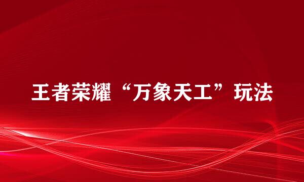 王者荣耀“万象天工”玩法