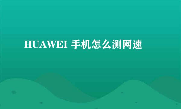 HUAWEI 手机怎么测网速