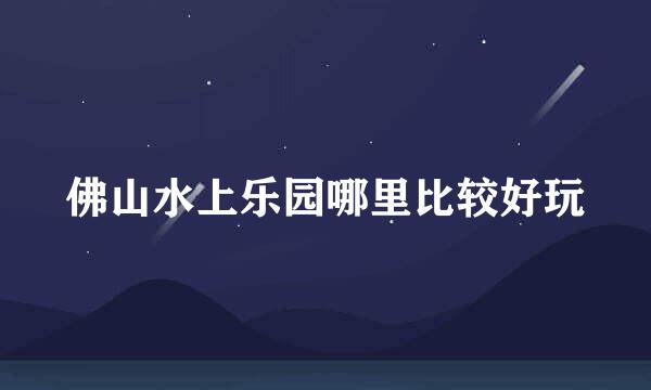 佛山水上乐园哪里比较好玩