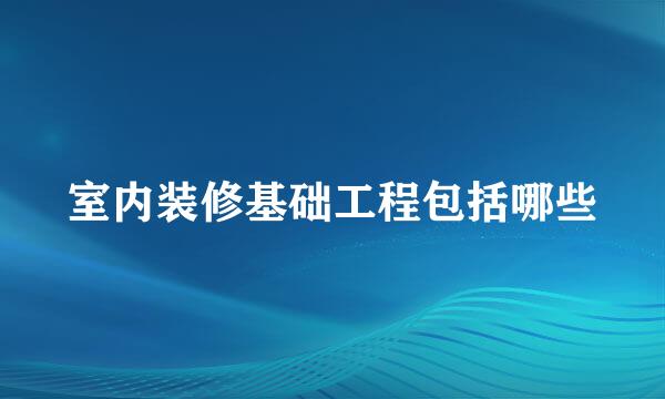 室内装修基础工程包括哪些