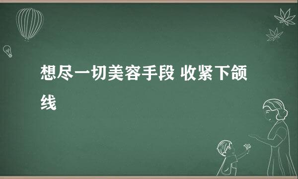 想尽一切美容手段 收紧下颌线