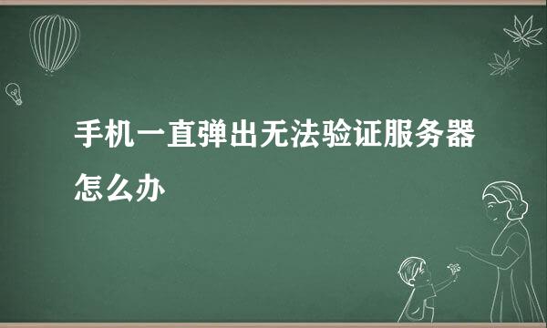 手机一直弹出无法验证服务器怎么办