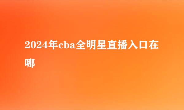 2024年cba全明星直播入口在哪