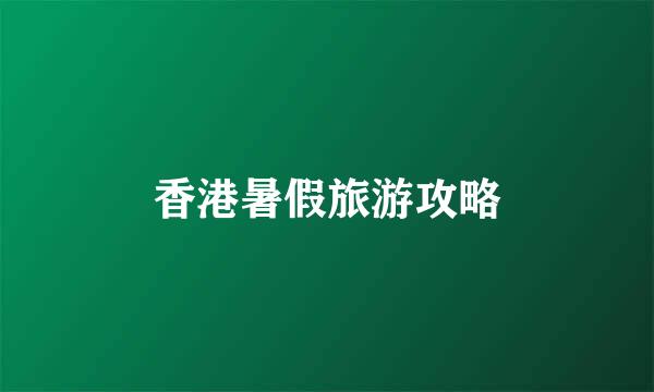 香港暑假旅游攻略