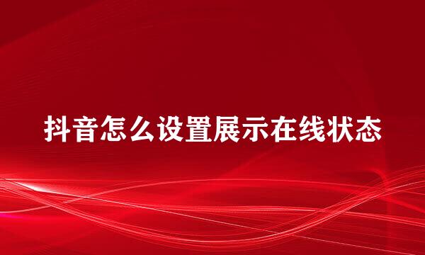 抖音怎么设置展示在线状态