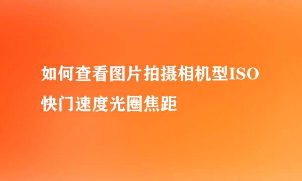 如何查看图片拍摄相机型ISO快门速度光圈焦距