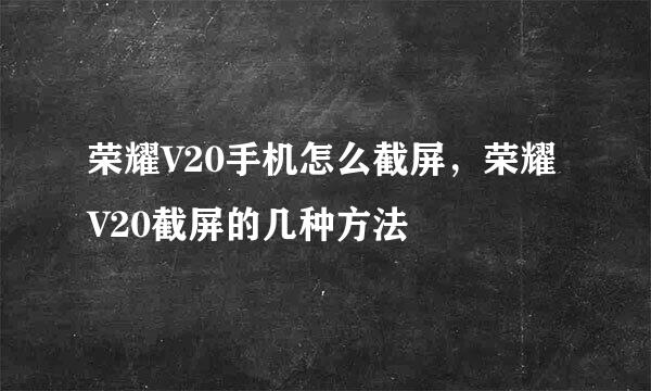 荣耀V20手机怎么截屏，荣耀V20截屏的几种方法
