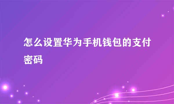 怎么设置华为手机钱包的支付密码