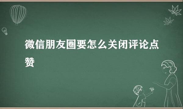微信朋友圈要怎么关闭评论点赞