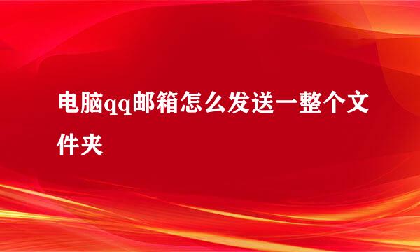 电脑qq邮箱怎么发送一整个文件夹