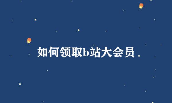 如何领取b站大会员