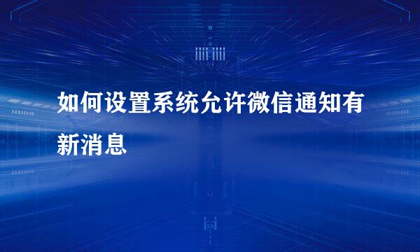 如何设置系统允许微信通知有新消息