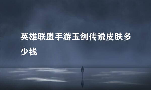 英雄联盟手游玉剑传说皮肤多少钱