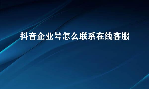 抖音企业号怎么联系在线客服