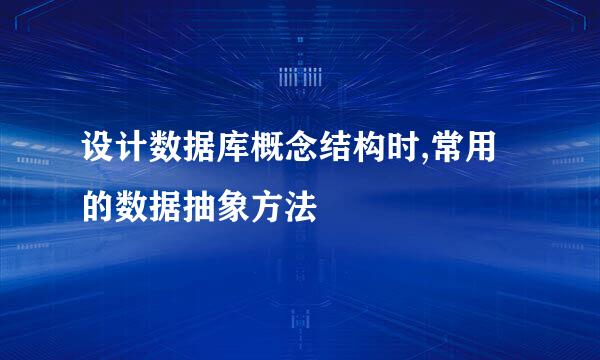 设计数据库概念结构时,常用的数据抽象方法