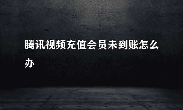 腾讯视频充值会员未到账怎么办