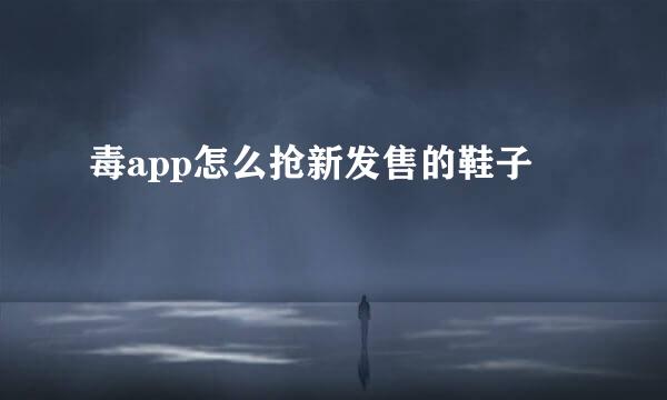 毒app怎么抢新发售的鞋子