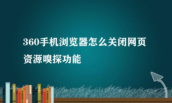 360手机浏览器怎么关闭网页资源嗅探功能