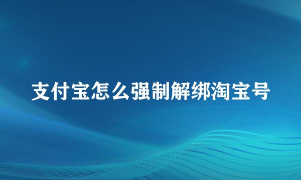 支付宝怎么强制解绑淘宝号