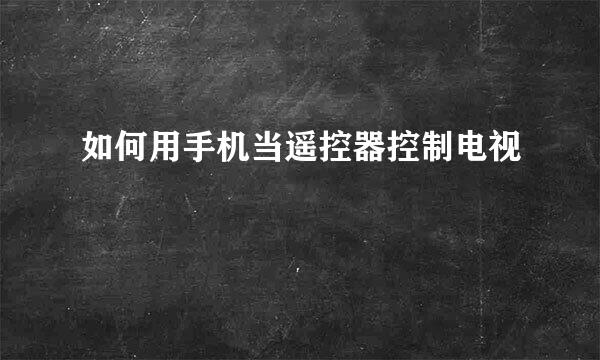 如何用手机当遥控器控制电视