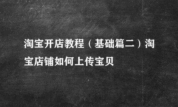 淘宝开店教程（基础篇二）淘宝店铺如何上传宝贝