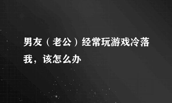 男友（老公）经常玩游戏冷落我，该怎么办