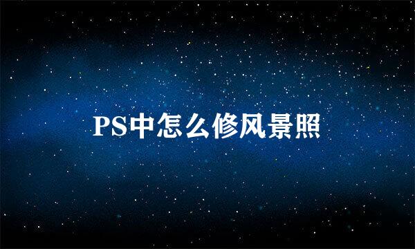 PS中怎么修风景照