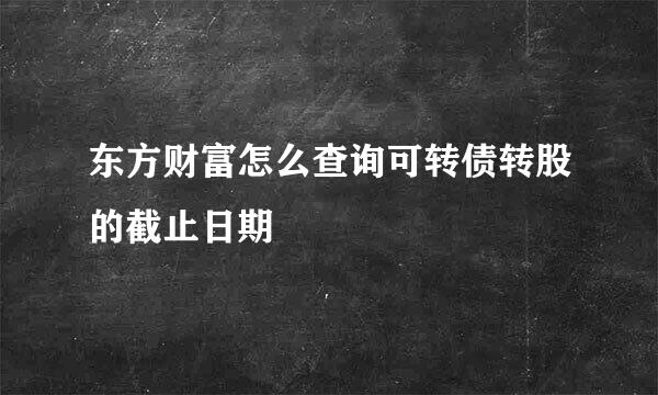东方财富怎么查询可转债转股的截止日期