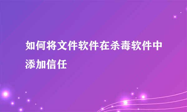 如何将文件软件在杀毒软件中添加信任