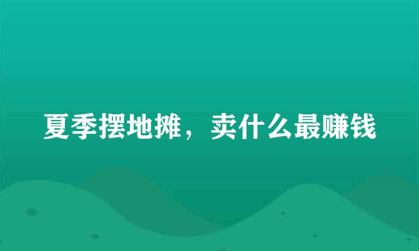 夏季摆地摊，卖什么最赚钱
