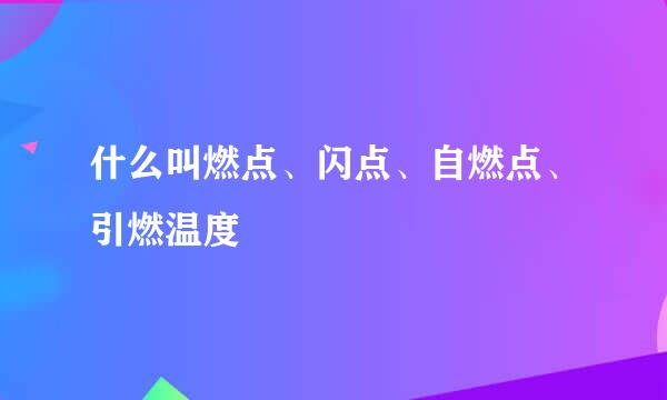 什么叫燃点、闪点、自燃点、引燃温度