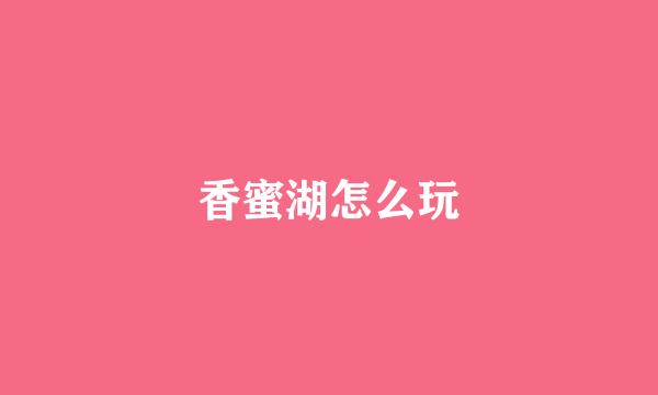 香蜜湖怎么玩