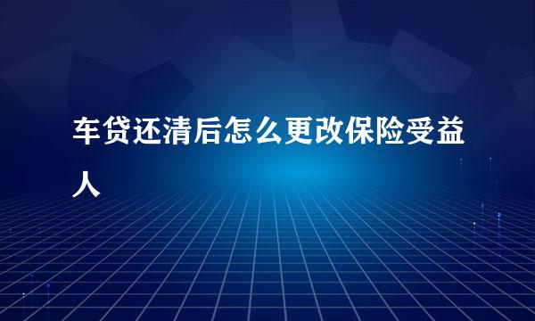 车贷还清后怎么更改保险受益人